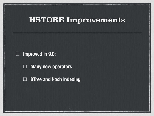 HSTORE Improvements
Improved in 9.0:
Many new operators
BTree and Hash indexing
