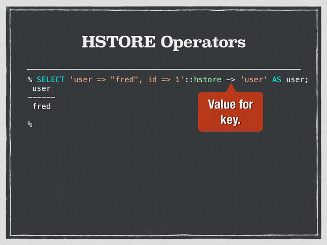 HSTORE Operators
% SELECT 'user => "fred", id => 1'::hstore -> 'user' AS user;
user
------
fred
%
Value for
key.
