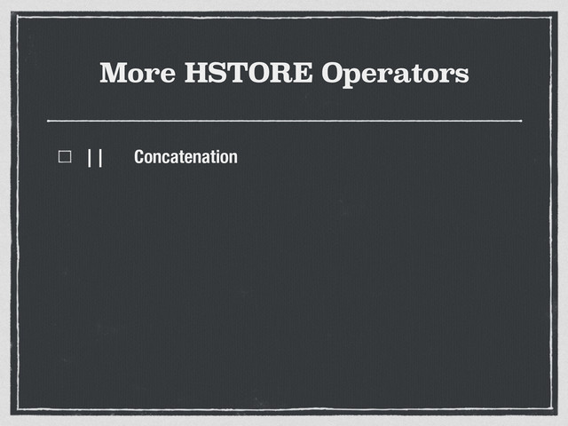 More HSTORE Operators
|| Concatenation
