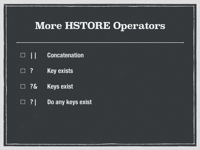 More HSTORE Operators
|| Concatenation
? Key exists
?& Keys exist
?| Do any keys exist
