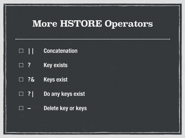 More HSTORE Operators
|| Concatenation
? Key exists
?& Keys exist
?| Do any keys exist
- Delete key or keys
