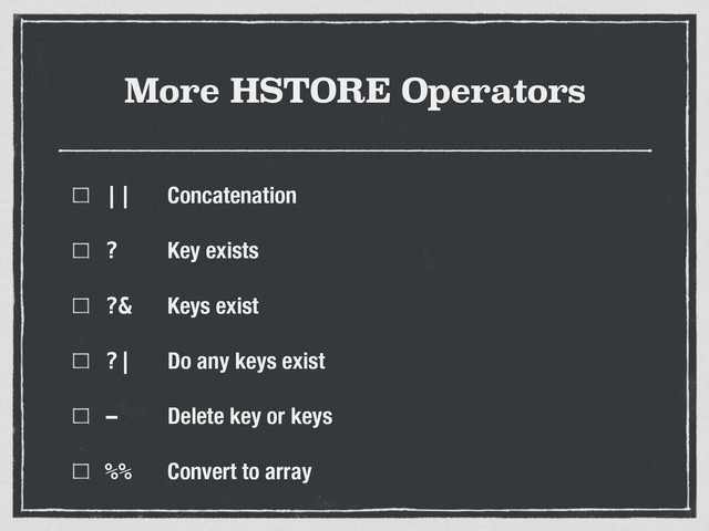 More HSTORE Operators
|| Concatenation
? Key exists
?& Keys exist
?| Do any keys exist
- Delete key or keys
%% Convert to array
