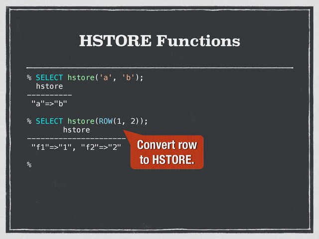% SELECT hstore('a', 'b');
hstore
----------
"a"=>"b"
%
HSTORE Functions
SELECT hstore(ROW(1, 2));
hstore
----------------------
"f1"=>"1", "f2"=>"2"
%
Convert row
to HSTORE.
