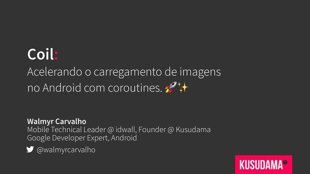 Coil:
Acelerando o carregamento de imagens
no Android com coroutines. ✨
Walmyr Carvalho
Mobile Technical Leader @ idwall, Founder @ Kusudama
Google Developer Expert, Android
@walmyrcarvalho
