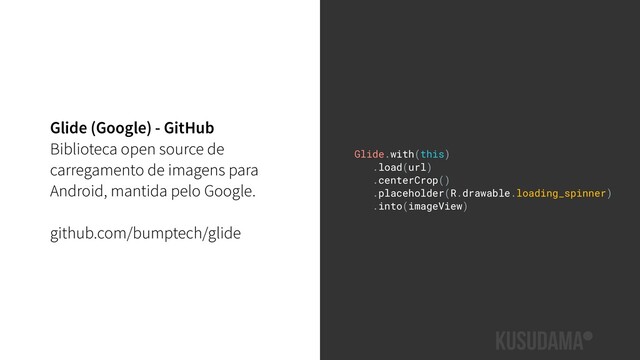 Glide (Google) - GitHub
Biblioteca open source de
carregamento de imagens para
Android, mantida pelo Google.
github.com/bumptech/glide
Glide.with(this)
.load(url)
.centerCrop()
.placeholder(R.drawable.loading_spinner)
.into(imageView)
