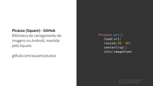 Picasso (Square) - GitHub
Biblioteca de carregamento de
imagens no Android, mantida
pela Square.
github.com/square/picasso
Picasso.get()
.load(url)
.resize(50, 50)
.centerCrop()
.into(imageView)
