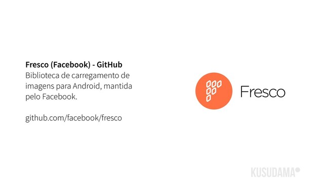 Fresco (Facebook) - GitHub
Biblioteca de carregamento de
imagens para Android, mantida
pelo Facebook.
github.com/facebook/fresco
