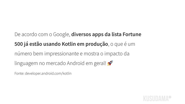 De acordo com o Google, diversos apps da lista Fortune
500 já estão usando Kotlin em produção, o que é um
número bem impressionante e mostra o impacto da
linguagem no mercado Android em geral! 
Fonte: developer.android.com/kotlin
