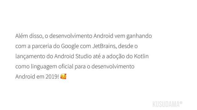 Além disso, o desenvolvimento Android vem ganhando
com a parceria do Google com JetBrains, desde o
lançamento do Android Studio até a adoção do Kotlin
como linguagem oficial para o desenvolvimento
Android em 2019! 

