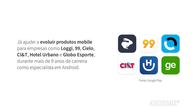 Já ajudei a evoluir produtos mobile
para empresas como Loggi, 99, Cielo,
CI&T, Hotel Urbano e Globo Esporte,
durante mais de 9 anos de carreira
como especialista em Android.
Fonte: Google Play
