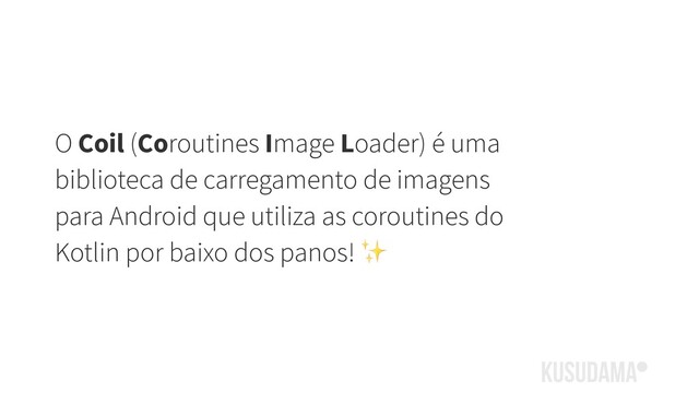 O Coil (Coroutines Image Loader) é uma
biblioteca de carregamento de imagens
para Android que utiliza as coroutines do
Kotlin por baixo dos panos! ✨
