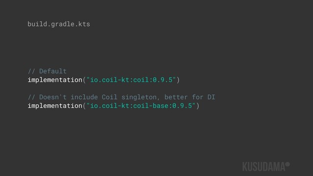 build.gradle.kts
// Default
implementation("io.coil-kt:coil:0.9.5")
// Doesn't include Coil singleton, better for DI
implementation("io.coil-kt:coil-base:0.9.5")
