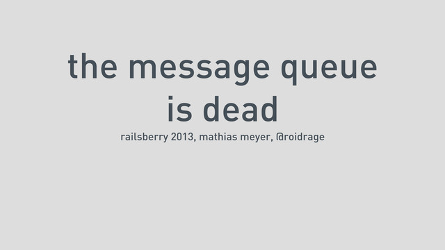 the message queue
is dead
railsberry 2013, mathias meyer, @roidrage
