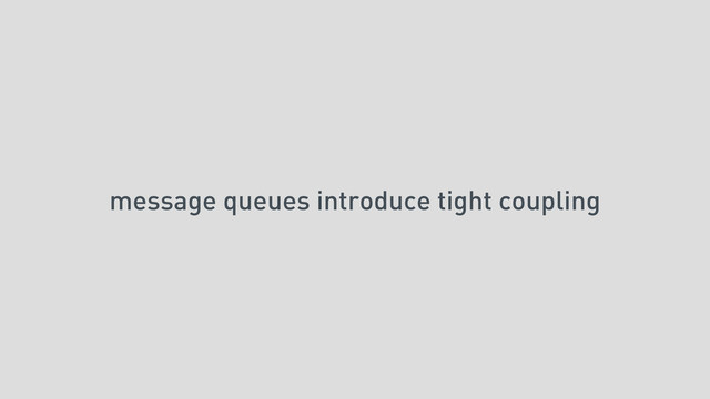 message queues introduce tight coupling
