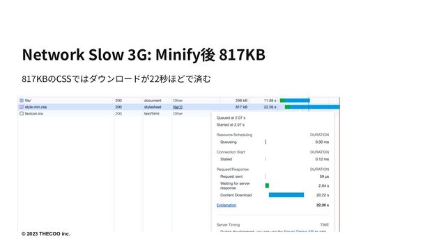 © 2023 THECOO inc.
Network Slow 3G: Minify後 817KB
817KBのCSSではダウンロードが22秒ほどで済む

