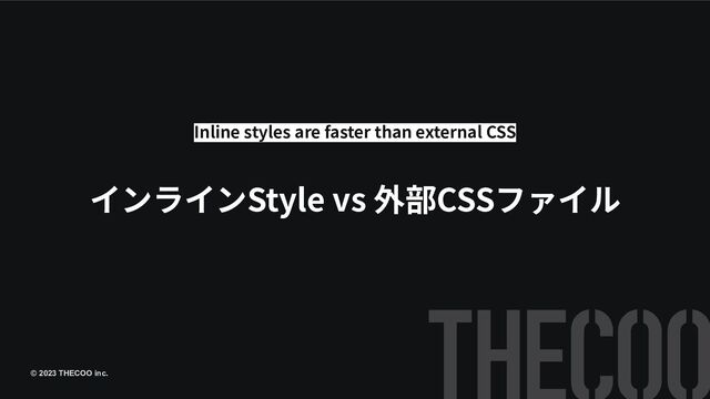 © 2023 THECOO inc.
インラインStyle vs 外部CSSファイル
Inline styles are faster than external CSS
