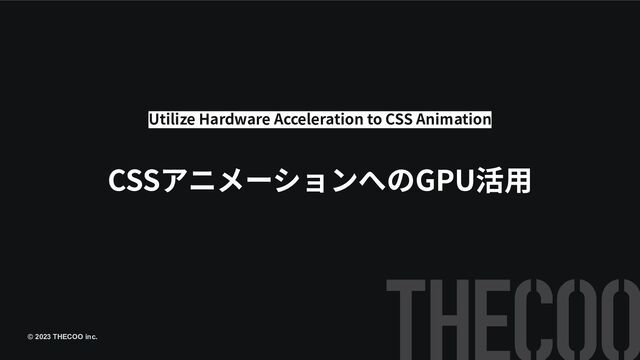 © 2023 THECOO inc.
CSSアニメーションへのGPU活⽤
Utilize Hardware Acceleration to CSS Animation
