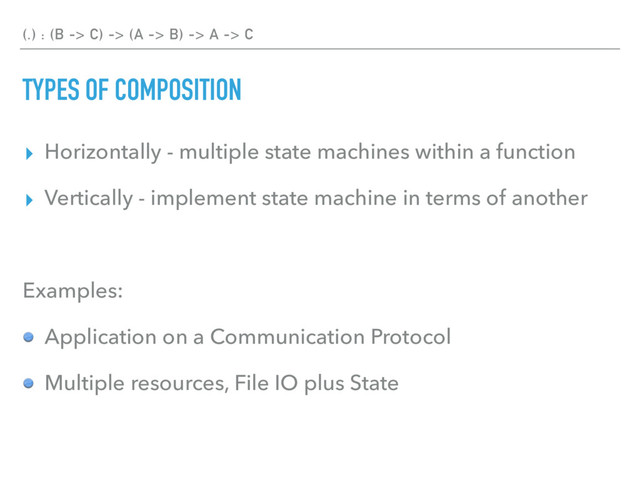 (.) : (B -> C) -> (A -> B) -> A -> C
TYPES OF COMPOSITION
▸ Horizontally - multiple state machines within a function
▸ Vertically - implement state machine in terms of another
Examples:
Application on a Communication Protocol
Multiple resources, File IO plus State
