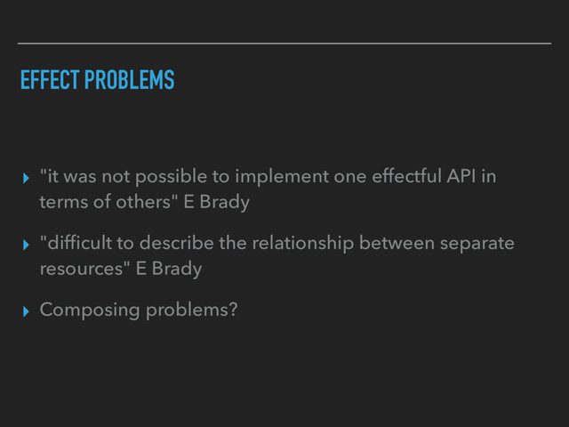 EFFECT PROBLEMS
▸ "it was not possible to implement one effectful API in
terms of others" E Brady
▸ "difﬁcult to describe the relationship between separate
resources" E Brady
▸ Composing problems?
