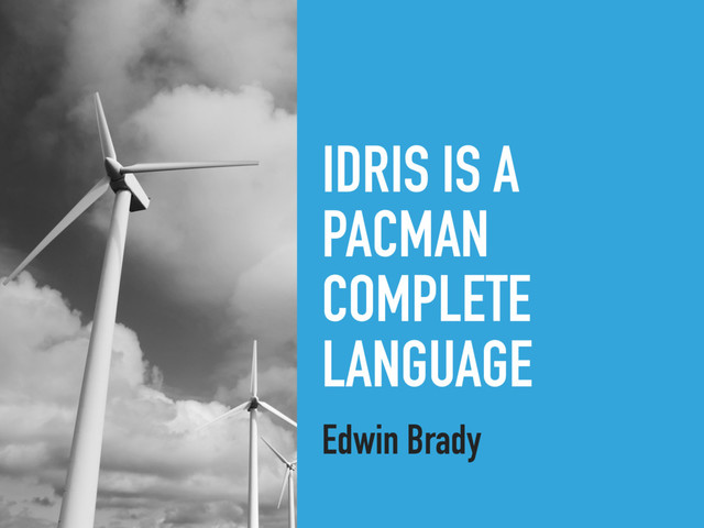 IDRIS IS A
PACMAN
COMPLETE
LANGUAGE
Edwin Brady
