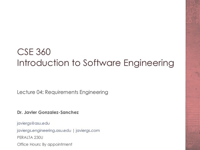 CSE 360
Introduction to Software Engineering
Lecture 04: Requirements Engineering
Dr. Javier Gonzalez-Sanchez
javiergs@asu.edu
javiergs.engineering.asu.edu | javiergs.com
PERALTA 230U
Office Hours: By appointment
