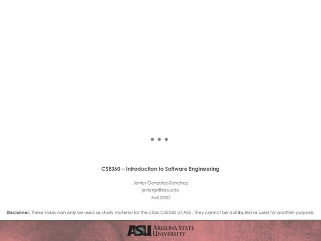CSE360 – Introduction to Software Engineering
Javier Gonzalez-Sanchez
javiergs@asu.edu
Fall 2020
Disclaimer. These slides can only be used as study material for the class CSE360 at ASU. They cannot be distributed or used for another purpose.
