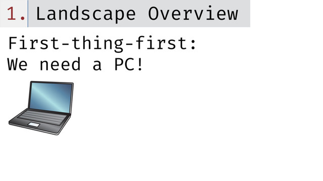 1. Landscape Overview
First-thing-first:
We need a PC!
