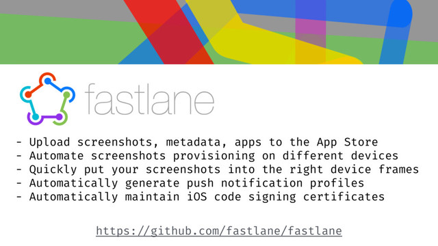 - Upload screenshots, metadata, apps to the App Store
- Automate screenshots provisioning on different devices
- Quickly put your screenshots into the right device frames
- Automatically generate push notification profiles
- Automatically maintain iOS code signing certificates
https: //github.com/fastlane/fastlane
