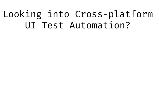Looking into Cross-platform
UI Test Automation?
