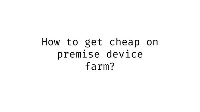 How to get cheap on
premise device
farm?
