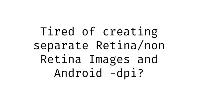 Tired of creating
separate Retina/non
Retina Images and
Android -dpi?
