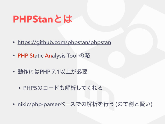 PHPStanͱ͸
• https://github.com/phpstan/phpstan
• PHP Static Analysis Tool ͷུ
• ಈ࡞ʹ͸PHP 7.1Ҏ্͕ඞཁ
• PHP5ͷίʔυ΋ղੳͯ͘͠ΕΔ
• nikic/php-parserϕʔεͰͷղੳΛߦ͏ (ͷͰׂͱݡ͍)
