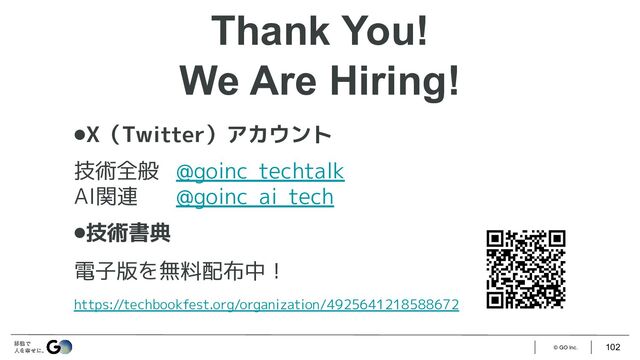 © GO Inc. 102
⚫X（Twitter）アカウント
技術全般 @goinc_techtalk
AI関連 @goinc_ai_tech
⚫技術書典
電子版を無料配布中！
https://techbookfest.org/organization/4925641218588672
Thank You!
We Are Hiring!

