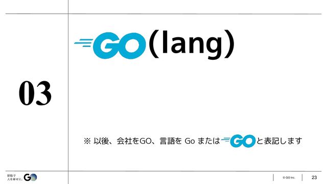 © GO Inc.
(lang)
※ 以後、会社をGO、言語を Go または と表記します
03
23
