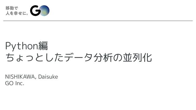 Python編
ちょっとしたデータ分析の並列化
NISHIKAWA, Daisuke
GO Inc.
