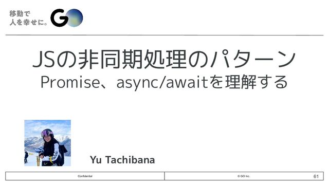 Confidential © GO Inc.
JSの非同期処理のパターン
Promise、async/awaitを理解する
Yu Tachibana
61
