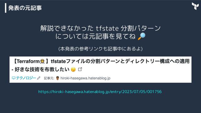 発表の元記事
https://hiroki-hasegawa.hatenablog.jp/entry/2023/07/05/001756
解説できなかった tfstate 分割パターン
については元記事を見てね 🔎
(本発表の参考リンクも記事中にあるよ)
