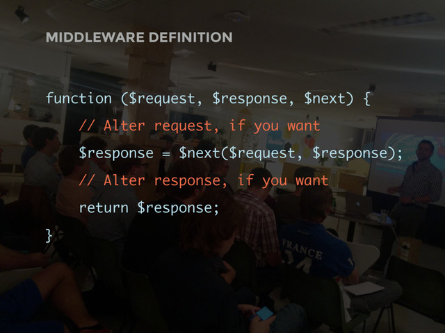 MIDDLEWARE DEFINITION
function ($request, $response, $next) {
// Alter request, if you want
$response = $next($request, $response);
// Alter response, if you want
return $response;
}
