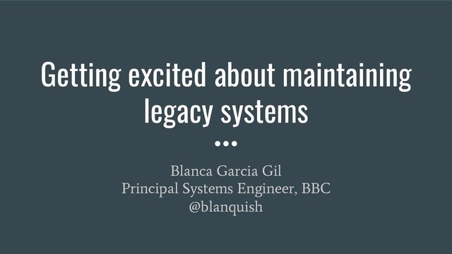 Getting excited about maintaining
legacy systems
Blanca Garcia Gil
Principal Systems Engineer, BBC
@blanquish
