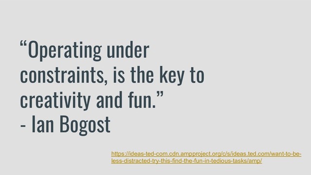 “Operating under
constraints, is the key to
creativity and fun.”
- Ian Bogost
https://ideas-ted-com.cdn.ampproject.org/c/s/ideas.ted.com/want-to-be-
less-distracted-try-this-find-the-fun-in-tedious-tasks/amp/
