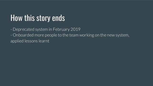 How this story ends
- Deprecated system in February 2019
- Onboarded more people to the team working on the new system,
applied lessons learnt
