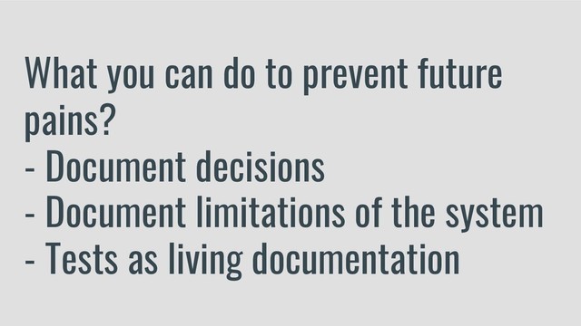 What you can do to prevent future
pains?
- Document decisions
- Document limitations of the system
- Tests as living documentation
