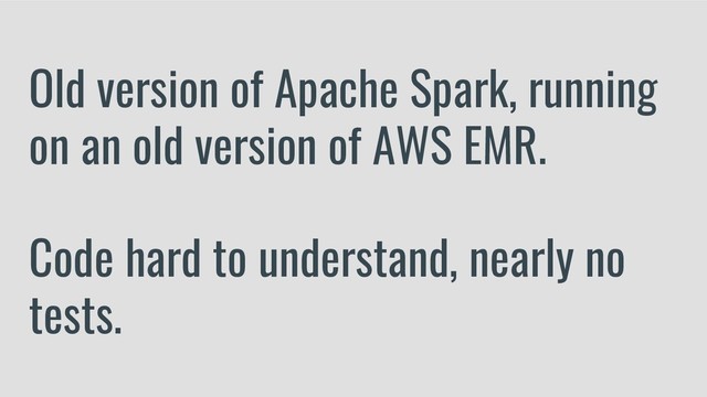 Old version of Apache Spark, running
on an old version of AWS EMR.
Code hard to understand, nearly no
tests.
