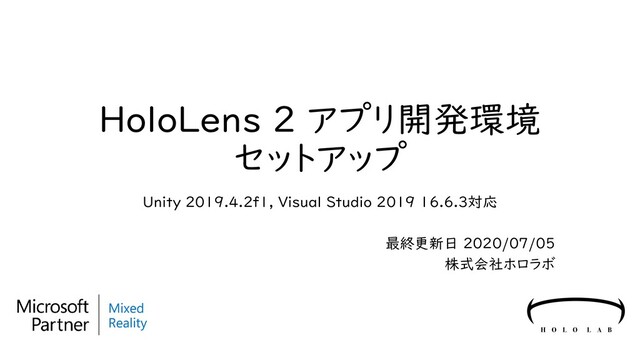HoloLens 2 アプリ開発環境
セットアップ
Unity 2019.4.2f1, Visual Studio 2019 16.6.3対応
最終更新日 2020/07/05
株式会社ホロラボ

