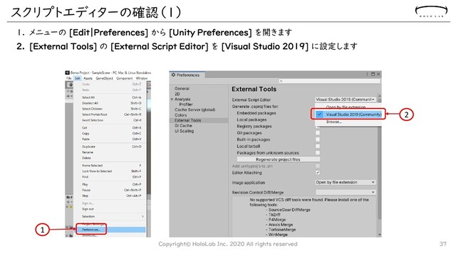 スクリプトエディターの確認（１）
1. メニューの [Edit｜Preferences] から [Unity Preferences] を開きます
2. [External Tools] の [External Script Editor] を [Visual Studio 2019] に設定します
Copyright© HoloLab Inc. 2020 All rights reserved 37
1
2
