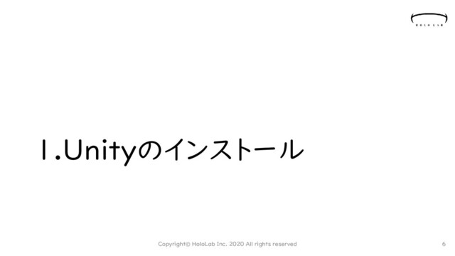 1.Unityのインストール
Copyright© HoloLab Inc. 2020 All rights reserved 6
