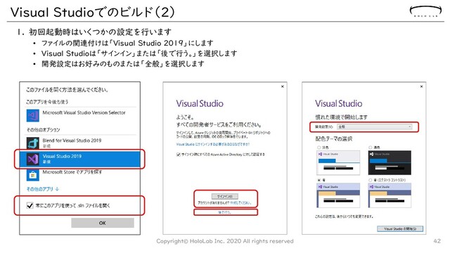 Visual Studioでのビルド（2）
1. 初回起動時はいくつかの設定を行います
• ファイルの関連付けは「Visual Studio 2019」にします
• Visual Studioは「サインイン」または「後で行う。」を選択します
• 開発設定はお好みのものまたは「全般」を選択します
42
Copyright© HoloLab Inc. 2020 All rights reserved
