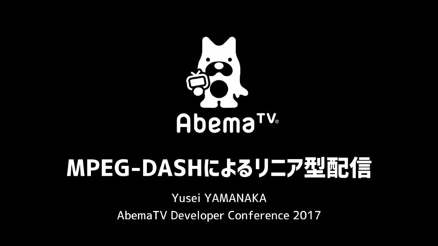 MPEG-DASHによるリニア型配信
AbemaTV Developer Conference 2017
Yusei YAMANAKA
