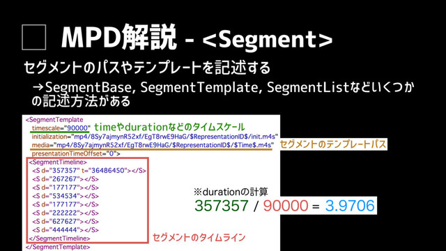 MPD解説 - 
セグメントのパスやテンプレートを記述する
→SegmentBase, SegmentTemplate, SegmentListなどいくつか
の記述方法がある
timeやdurationなどのタイムスケール
セグメントのテンプレートパス
セグメントのタイムライン
 
  
˞EVSBUJPOͷܭࢉ
