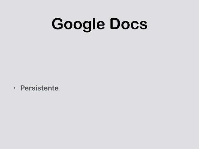 Google Docs
• Persistente
